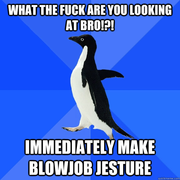 What the fuck are you looking at bro!?!  immediately make blowjob jesture  Socially Awkward Penguin