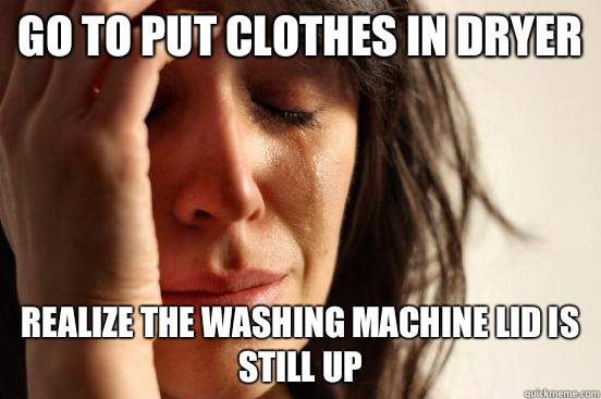 Go to put clothes in dryer Realize the washing machine lid is still up - Go to put clothes in dryer Realize the washing machine lid is still up  First World Problems