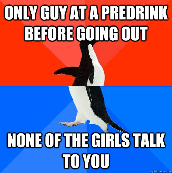 only guy at a predrink before going out none of the girls talk to you  Socially Awesome Awkward Penguin