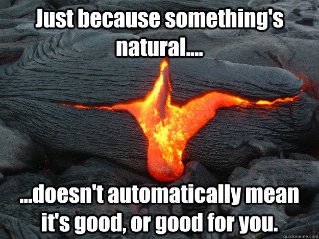 Just because something's natural.... ...doesn't automatically mean it's good, or good for you. - Just because something's natural.... ...doesn't automatically mean it's good, or good for you.  Lava