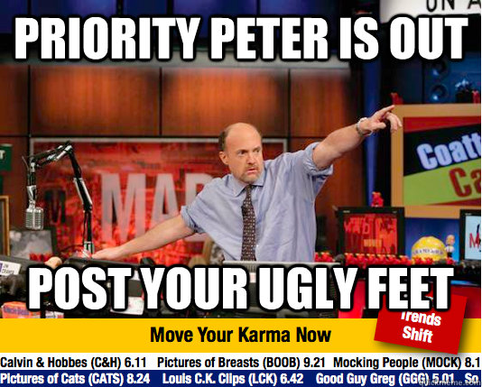 Priority Peter is out Post your ugly feet  move your karma now