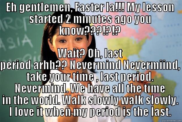 EH GENTLEMEN, FASTER LA!!! MY LESSON STARTED 2 MINUTES AGO YOU KNOW???!?!? WAIT? OH, LAST PERIOD ARHH?? NEVERMIND NEVERMIIND, TAKE YOUR TIME , LAST PERIOD. NEVERMIND. WE HAVE ALL THE TIME IN THE WORLD. WALK SLOWLY WALK SLOWLY. I LOVE IT WHEN MY PERIOD IS THE LAST. Unhelpful High School Teacher