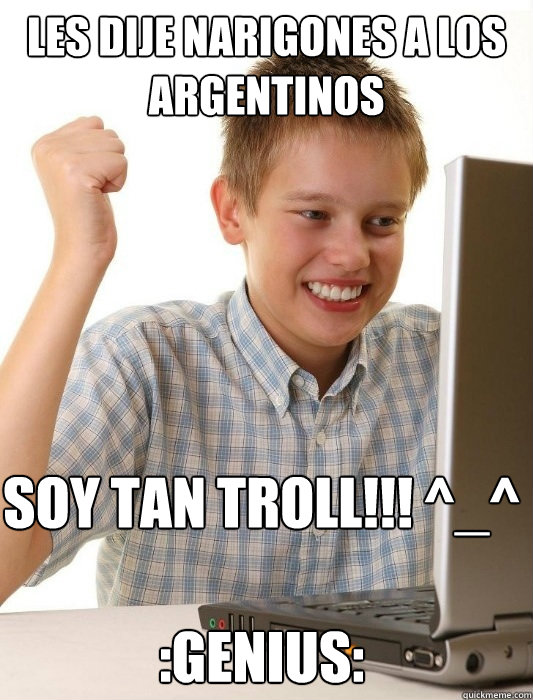 Les dije narigones a los Argentinos Soy tan TROLL!!! ^_^ 

:genius:  First Day on the Internet Kid