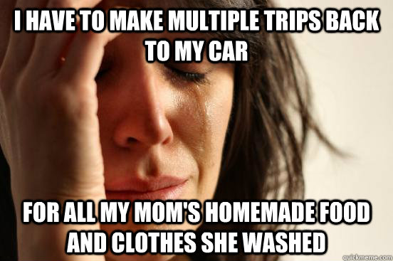 i have to make multiple trips back to my car for all my mom's homemade food and clothes she washed  First World Problems