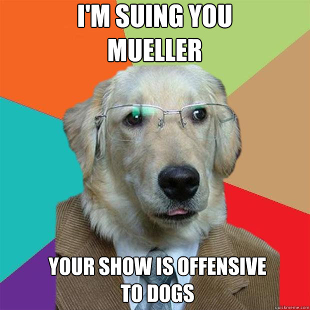 I'm suing you 
mueller your show is offensive 
to dogs  Business Dog