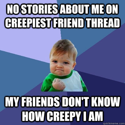 No stories about me on creepiest friend thread My friends don't know how creepy I am  Success Kid
