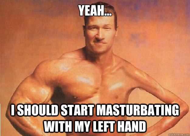 Yeah... I should start masturbating with my left hand - Yeah... I should start masturbating with my left hand  uneven steven