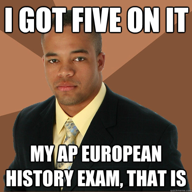 i got five on it my AP European History Exam, that is Successful