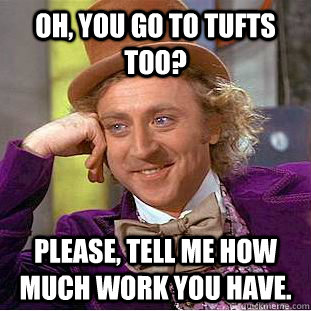 Oh, You go to tufts too? Please, tell me how much work you have.  Creepy Wonka