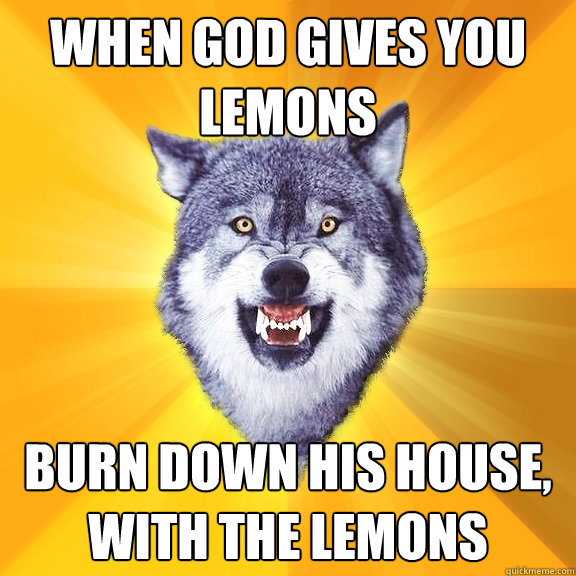 When God gives you lemons Burn down his house, with THE LEMONS  Courage Wolf