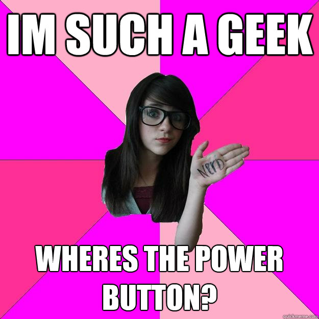 Im such a geek Wheres the power button?
  Idiot Nerd Girl