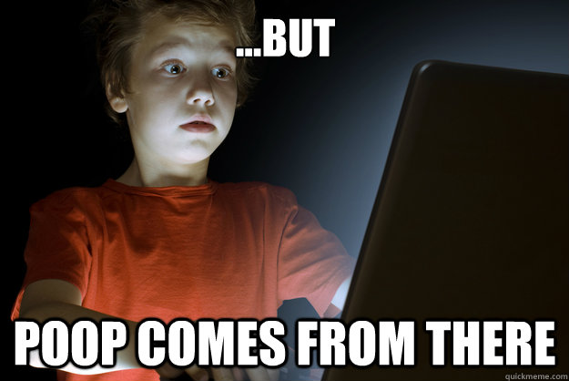 ...but poop comes from there  scared first day on the internet kid