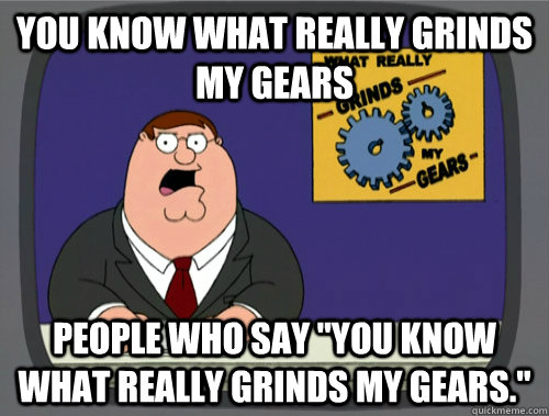 you know what really grinds my gears People who say 