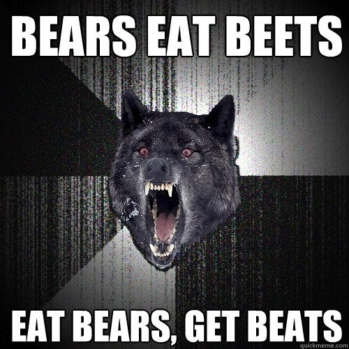 bears eat beets eat bears, get beats  Insanity Wolf