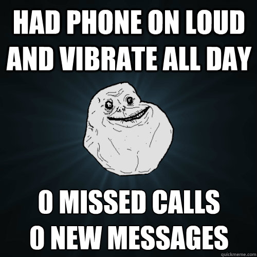 Had phone on loud and vibrate all day 0 missed calls 
0 new messages  Forever Alone