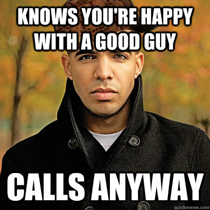 Knows you're happy with a good guy Calls anyway  Scumbag Drake