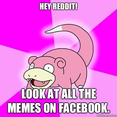 Hey Reddit! Look at all the memes on Facebook.   Slowpoke