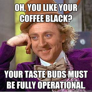 Oh, you like your coffee black? Your taste buds must be fully operational.  Creepy Wonka