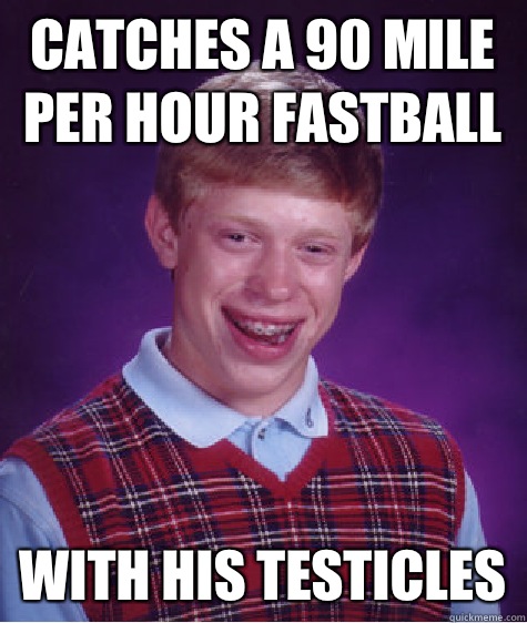 Catches a 90 mile per hour fastball With his testicles  Bad Luck Brian