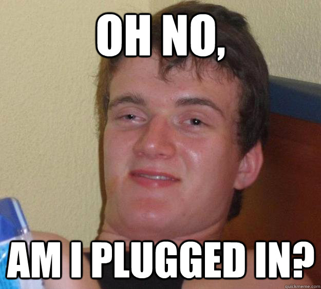 Oh no, Am I Plugged In?  10 Guy