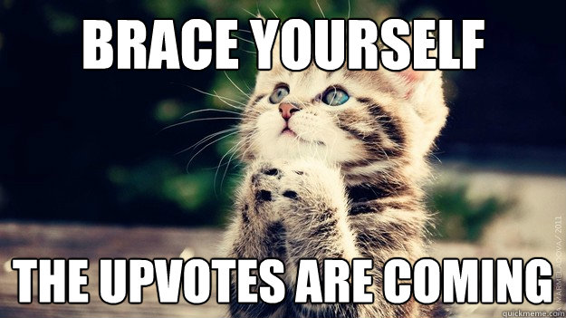 Brace yourself The upvotes are coming  