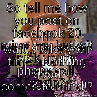 SO TELL ME HOW YOU POST ON FACEBOOK 20 MINS AGO BUT WIT PICK UP MY PHONE CALL, AGAIN? I'LL WAIT...TAKE YOUR TIME...NOTHING GOOD COMES TO MIND!? Creepy Wonka