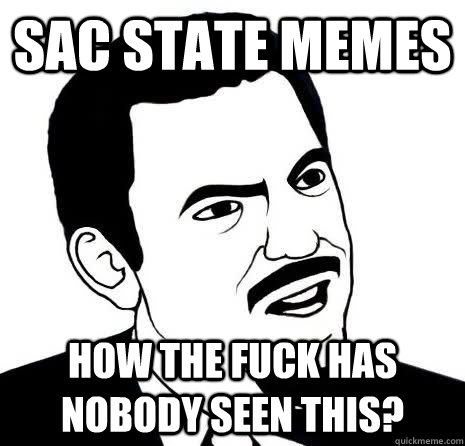 sac state memes How the fuck has nobody seen this?  Seriously Are You Serious