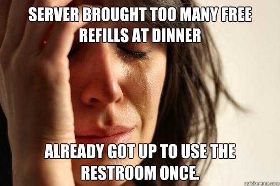 Server brought too many free refills at dinner Already got up to use the restroom once.  First World Problems