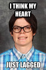 I think my heart  just lagged  