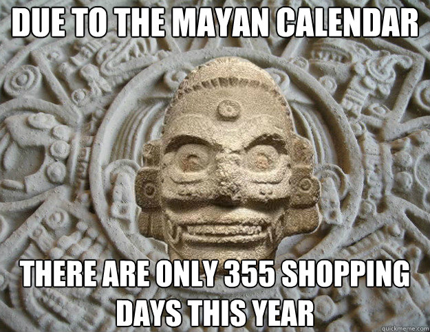 due to the Mayan calendar
 there are only 355 shopping days this year
  Mayan Apocalypse