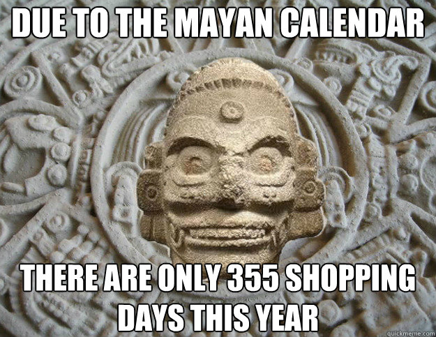 due to the Mayan calendar
 there are only 355 shopping days this year
 - due to the Mayan calendar
 there are only 355 shopping days this year
  Mayan Apocalypse