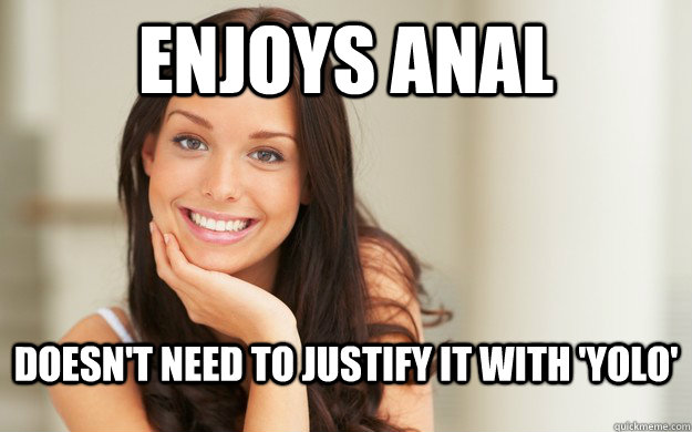 enjoys anal doesn't need to justify it with 'yolo'  Good Girl Gina