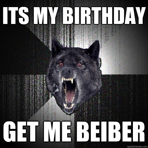 its my birthday GET ME BEIBER  Insanity Wolf