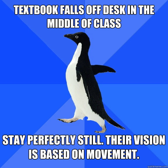 Textbook falls off desk in the middle of class  Stay perfectly still. their vision is based on movement.   Socially Awkward Penguin
