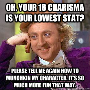 Oh, your 18 Charisma is your lowest stat? Please tell me again how to munchkin my character. It's so much more fun that way.  Condescending Wonka