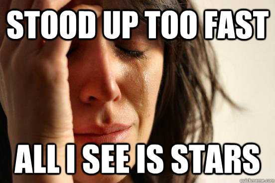 stood up too fast all i see is stars  First World Problems