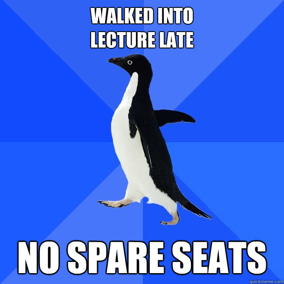 Walked into 
lecture late no spare seats  Socially Awkward Penguin