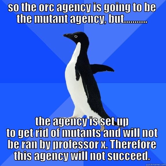 SO THE ORC AGENCY IS GOING TO BE THE MUTANT AGENCY, BUT........... THE AGENCY IS SET UP TO GET RID OF MUTANTS AND WILL NOT BE RAN BY PROFESSOR X. THEREFORE THIS AGENCY WILL NOT SUCCEED. Socially Awkward Penguin