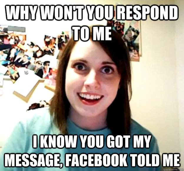 Why won't you respond to me I know you got my message, Facebook told me  Overly Attached Girlfriend