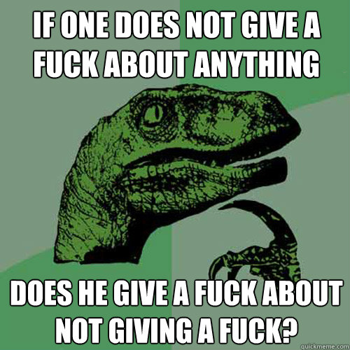 If one does not give a fuck about anything does he give a fuck about not giving a fuck?  Philosoraptor