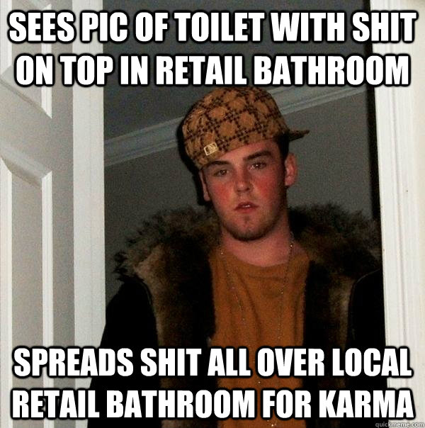 sees pic of toilet with shit on top in retail bathroom Spreads shit all over local retail bathroom for karma - sees pic of toilet with shit on top in retail bathroom Spreads shit all over local retail bathroom for karma  Scumbag Steve