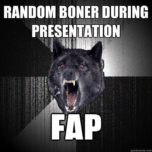 Random Boner during presentation fap  Insanity Wolf