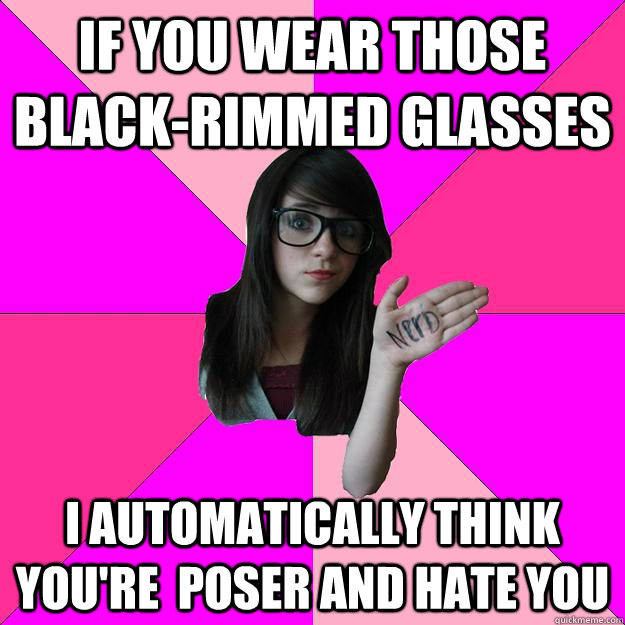 If you wear those black-rimmed glasses i automatically think you're  poser and hate you - If you wear those black-rimmed glasses i automatically think you're  poser and hate you  Idiot Nerd Girl