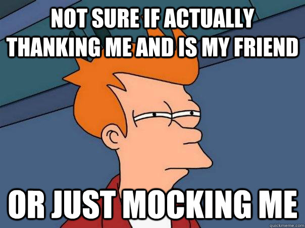 Not sure if actually thanking me and is my friend Or just mocking me  Futurama Fry
