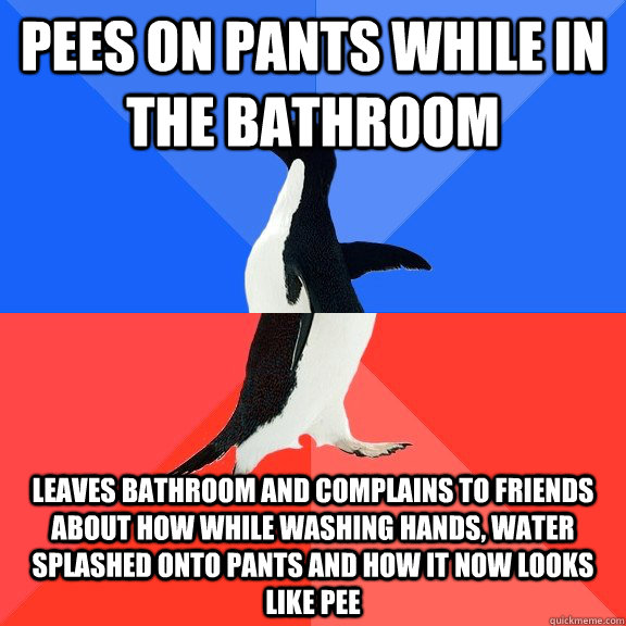 Pees on pants while in the bathroom leaves bathroom and complains to friends about how while washing hands, water splashed onto pants and how it now looks like pee  Socially Awkward Awesome Penguin