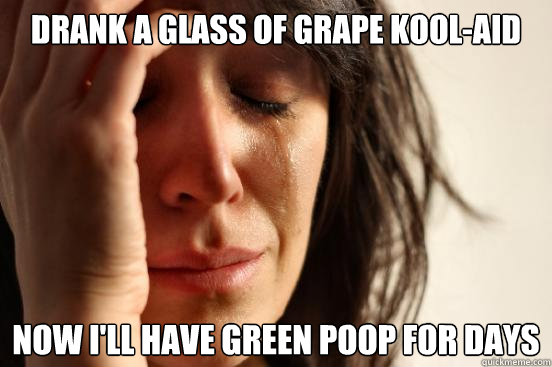 Drank a glass of grape kool-aid now i'll have green poop for days  First World Problems
