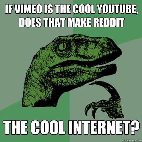 If vimeo is the cool youtube, does that make reddit the cool internet?  Philosoraptor
