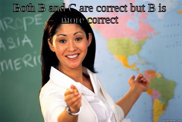 BOTH B AND C ARE CORRECT BUT B IS MORE CORRECT  Unhelpful High School Teacher