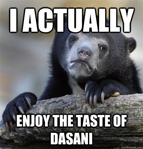 I actually enjoy the taste of dasani  Confession Bear