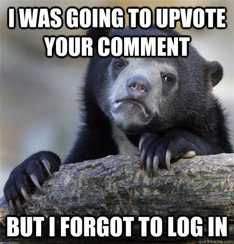 i was going to upvote your comment but i forgot to log in  Confession Bear